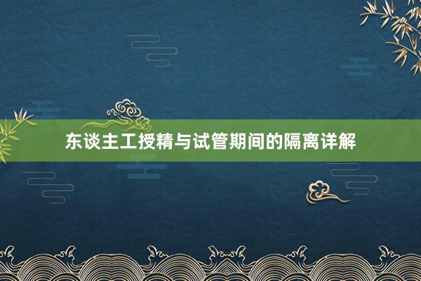 东谈主工授精与试管期间的隔离详解