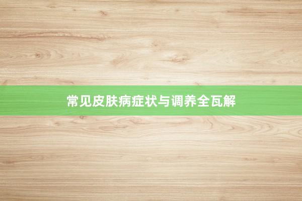 常见皮肤病症状与调养全瓦解