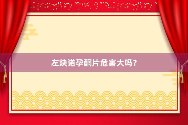 左炔诺孕酮片危害大吗？