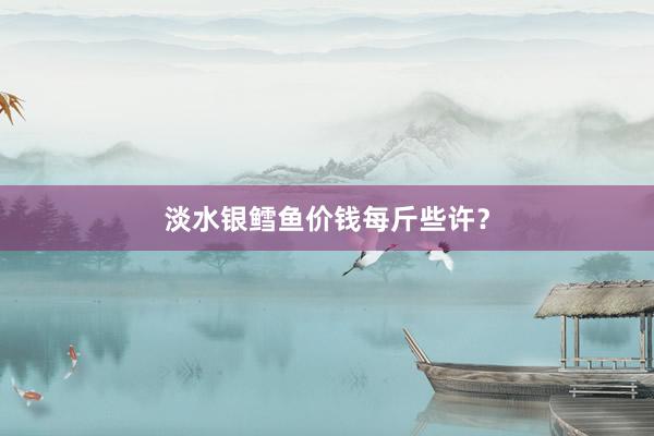 淡水银鳕鱼价钱每斤些许？