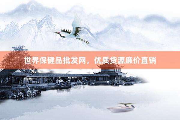 世界保健品批发网，优质货源廉价直销