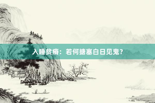 入睡贫瘠:若何搪塞白日见鬼?